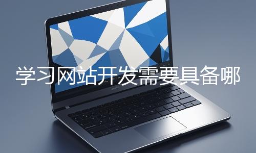 學(xué)習(xí)網(wǎng)站開發(fā)需要具備哪些基礎(chǔ)知識(shí)?